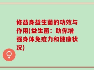 修益身益生菌的功效与作用(益生菌：助你增强身体免疫力和健康状况)