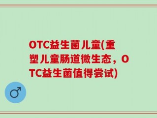 OTC益生菌儿童(重塑儿童肠道微生态，OTC益生菌值得尝试)