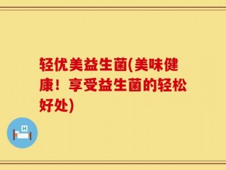 轻优美益生菌(美味健康！享受益生菌的轻松好处)