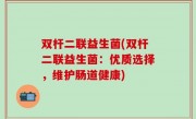 双杆二联益生菌(双杆二联益生菌：优质选择，维护肠道健康)