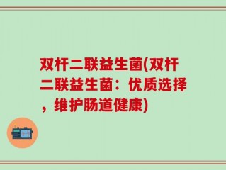 双杆二联益生菌(双杆二联益生菌：优质选择，维护肠道健康)