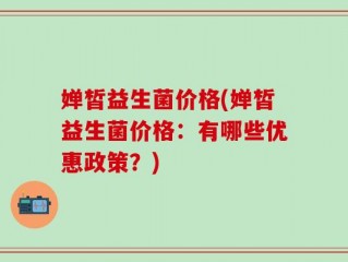 婵皙益生菌价格(婵皙益生菌价格：有哪些优惠政策？)