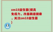 zm18益生菌(提高免疫力，改善肠道健康，关注zm18益生菌)