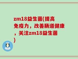zm18益生菌(提高免疫力，改善肠道健康，关注zm18益生菌)