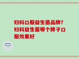 妇科口服益生菌品牌？妇科益生菌哪个牌子口服效果好