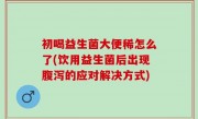 初喝益生菌大便稀怎么了(饮用益生菌后出现腹泻的应对解决方式)