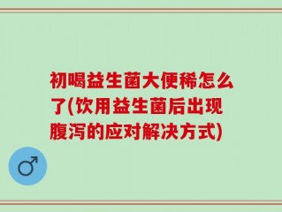 初喝益生菌大便稀怎么了(饮用益生菌后出现腹泻的应对解决方式)