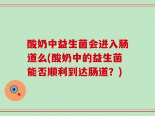 酸奶中益生菌会进入肠道么(酸奶中的益生菌能否顺利到达肠道？)