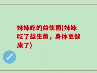 妹妹吃的益生菌(妹妹吃了益生菌，身体更健康了)