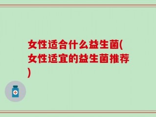 女性适合什么益生菌(女性适宜的益生菌推荐)