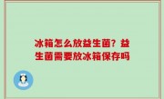 冰箱怎么放益生菌？益生菌需要放冰箱保存吗