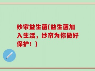 纱帘益生菌(益生菌加入生活，纱帘为你做好保护！)