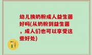 幼儿换奶粉成人益生菌好吗(从奶粉到益生菌，成人们也可以享受这些好处)