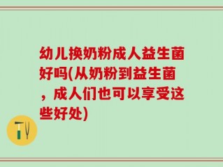 幼儿换奶粉成人益生菌好吗(从奶粉到益生菌，成人们也可以享受这些好处)