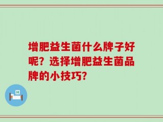 增肥益生菌什么牌子好呢？选择增肥益生菌品牌的小技巧？