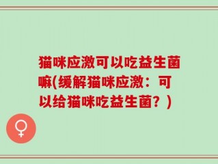 猫咪应激可以吃益生菌嘛(缓解猫咪应激：可以给猫咪吃益生菌？)