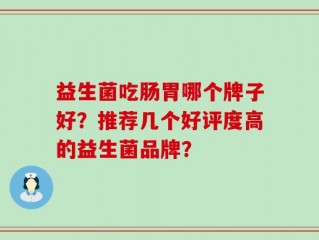 益生菌吃肠胃哪个牌子好？推荐几个好评度高的益生菌品牌？