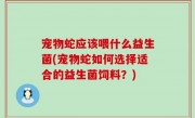 宠物蛇应该喂什么益生菌(宠物蛇如何选择适合的益生菌饲料？)