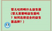 婴儿吐奶喝什么益生菌(婴儿需要喝益生菌吗？如何选择适合的益生菌品牌？)