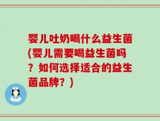 婴儿吐奶喝什么益生菌(婴儿需要喝益生菌吗？如何选择适合的益生菌品牌？)
