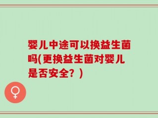 婴儿中途可以换益生菌吗(更换益生菌对婴儿是否安全？)