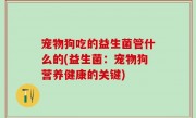 宠物狗吃的益生菌管什么的(益生菌：宠物狗营养健康的关键)