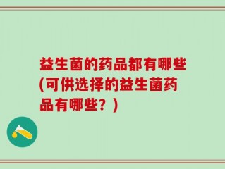 益生菌的药品都有哪些(可供选择的益生菌药品有哪些？)