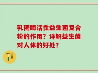乳糖酶活性益生菌复合粉的作用？详解益生菌对人体的好处？