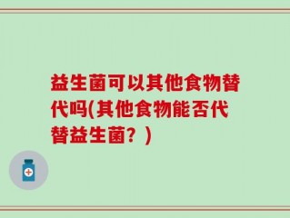 益生菌可以其他食物替代吗(其他食物能否代替益生菌？)