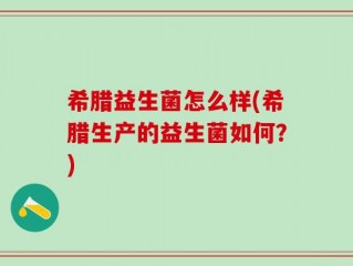 希腊益生菌怎么样(希腊生产的益生菌如何？)