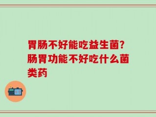 胃肠不好能吃益生菌？肠胃功能不好吃什么菌类药