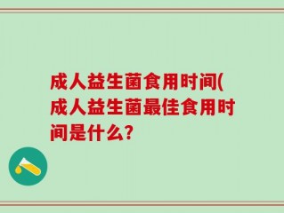 成人益生菌食用时间(成人益生菌最佳食用时间是什么？