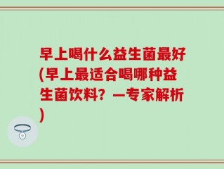 早上喝什么益生菌最好(早上最适合喝哪种益生菌饮料？—专家解析)