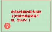 吃完益生菌放屁多拉肚子(吃益生菌后肠胃不适，怎么办？)