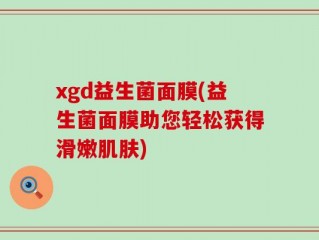 xgd益生菌面膜(益生菌面膜助您轻松获得滑嫩肌肤)