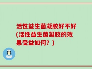 活性益生菌凝胶好不好(活性益生菌凝胶的效果受益如何？)