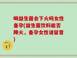 喝益生菌会下火吗女性备孕(益生菌饮料能否降火，备孕女性请留意)