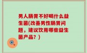 男人肠胃不好喝什么益生菌(改善男性肠胃问题，建议饮用哪些益生菌产品？)