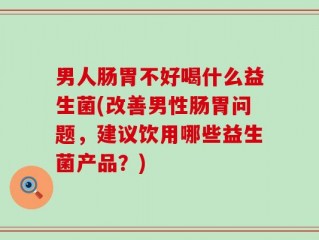 男人肠胃不好喝什么益生菌(改善男性肠胃问题，建议饮用哪些益生菌产品？)