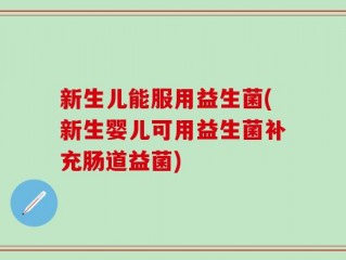 新生儿能服用益生菌(新生婴儿可用益生菌补充肠道益菌)