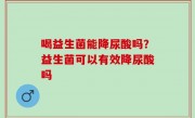 喝益生菌能降尿酸吗？益生菌可以有效降尿酸吗