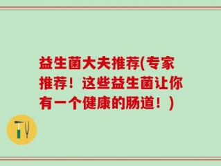 益生菌大夫推荐(专家推荐！这些益生菌让你有一个健康的肠道！)