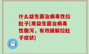 什么益生菌治病毒性拉肚子(用益生菌治病毒性腹泻，有效缓解拉肚子症状)