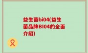 益生菌bi04(益生菌品牌BI04的全面介绍)