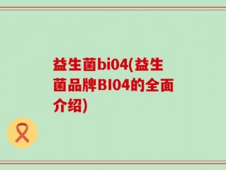 益生菌bi04(益生菌品牌BI04的全面介绍)