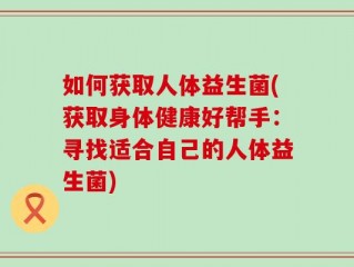 如何获取人体益生菌(获取身体健康好帮手：寻找适合自己的人体益生菌)