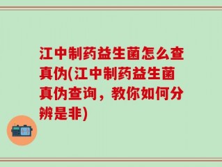 江中制药益生菌怎么查真伪(江中制药益生菌真伪查询，教你如何分辨是非)