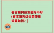 喜宝猫狗益生菌好不好(喜宝猫狗益生菌使用效果如何？)