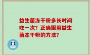 益生菌冻干粉多长时间吃一次？正确服用益生菌冻干粉的方法？