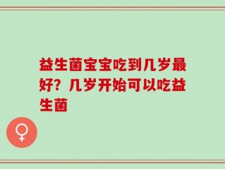 益生菌宝宝吃到几岁最好？几岁开始可以吃益生菌